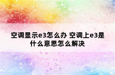 空调显示e3怎么办 空调上e3是什么意思怎么解决